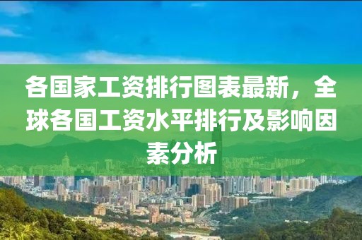 各国家工资排行图表最新，全球各国工资水平排行及影响因素分析