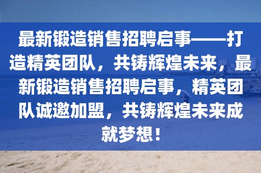 最新锻造销售招聘启事——打造精英团队，共铸辉煌未来，最新锻造销售招聘启事，精英团队诚邀加盟，共铸辉煌未来成就梦想！