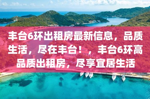 丰台6环出租房最新信息，品质生活，尽在丰台！，丰台6环高品质出租房，尽享宜居生活