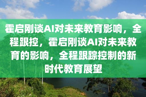 霍启刚谈AI对未来教育影响，全程跟控，霍启刚谈AI对未来教育的影响，全程跟踪控制的新时代教育展望