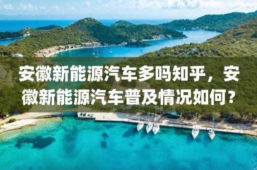 安徽新能源汽车多吗知乎，安徽新能源汽车普及情况如何？