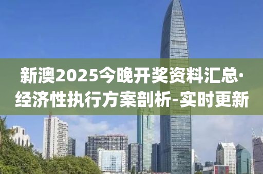 新澳2025今晚开奖资料汇总·经济性执行方案剖析-实时更新