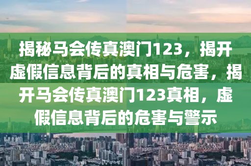 揭秘马会传真澳门123，揭开虚假信息背后的真相与危害，揭开马会传真澳门123真相，虚假信息背后的危害与警示