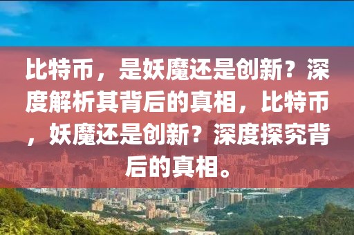 比特币，是妖魔还是创新？深度解析其背后的真相，比特币，妖魔还是创新？深度探究背后的真相。