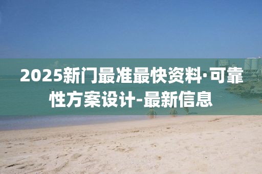 2025新门最准最快资料·可靠性方案设计-最新信息