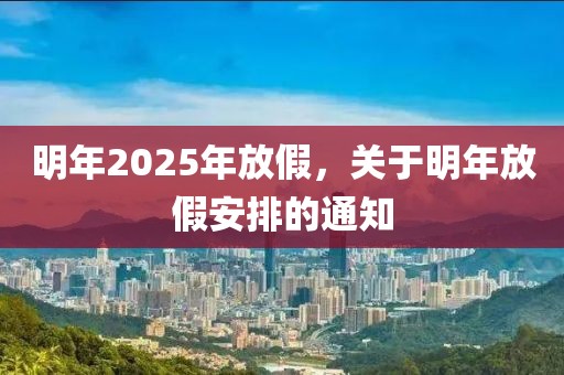 明年2025年放假，关于明年放假安排的通知