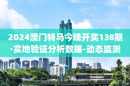 2024澳门特马今晚开奖138期·实地验证分析数据-动态监测