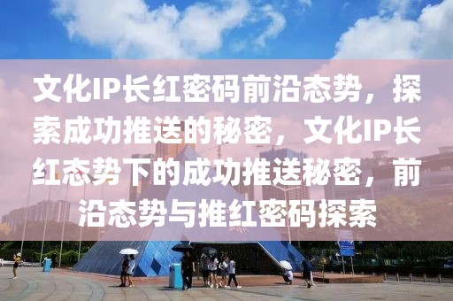 文化IP长红密码前沿态势，探索成功推送的秘密，文化IP长红态势下的成功推送秘密，前沿态势与推红密码探索