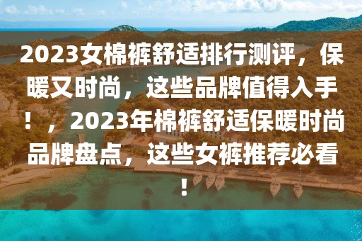 2023女棉裤舒适排行测评，保暖又时尚，这些品牌值得入手！，2023年棉裤舒适保暖时尚品牌盘点，这些女裤推荐必看！