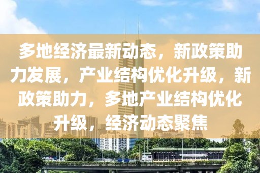 多地经济最新动态，新政策助力发展，产业结构优化升级，新政策助力，多地产业结构优化升级，经济动态聚焦