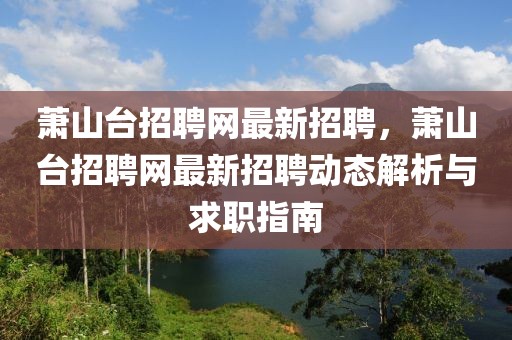 萧山台招聘网最新招聘，萧山台招聘网最新招聘动态解析与求职指南