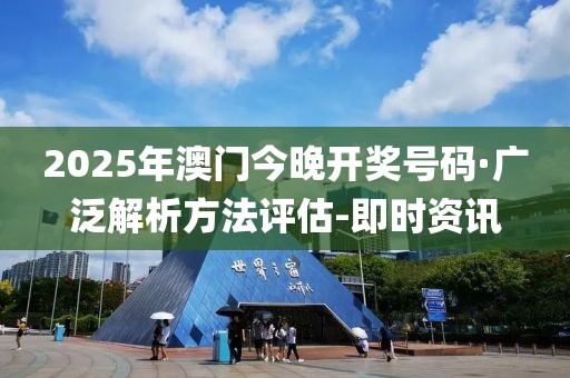 2025年澳门今晚开奖号码·广泛解析方法评估-即时资讯