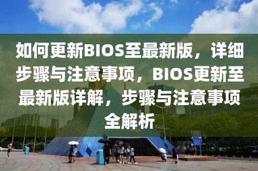 如何更新BIOS至最新版，详细步骤与注意事项，BIOS更新至最新版详解，步骤与注意事项全解析