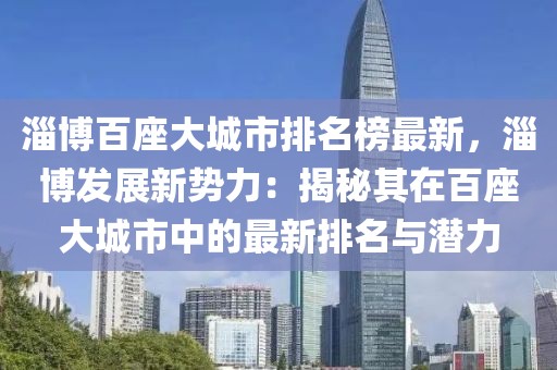 淄博百座大城市排名榜最新，淄博发展新势力：揭秘其在百座大城市中的最新排名与潜力