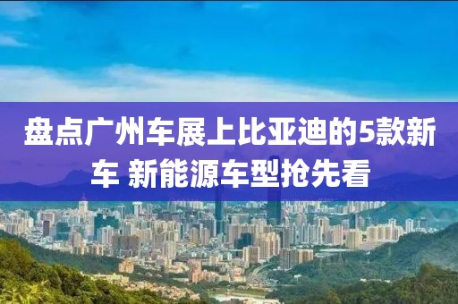 盘点广州车展上比亚迪的5款新车 新能源车型抢先看