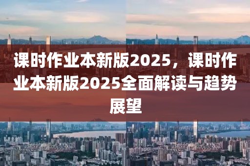 课时作业本新版2025，课时作业本新版2025全面解读与趋势展望