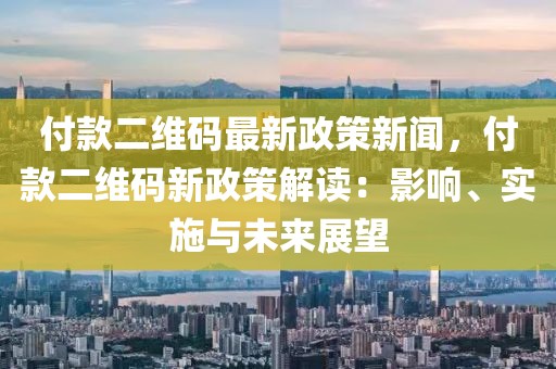 付款二维码最新政策新闻，付款二维码新政策解读：影响、实施与未来展望