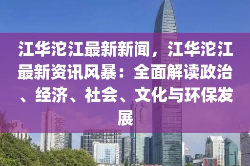 江华沱江最新新闻，江华沱江最新资讯风暴：全面解读政治、经济、社会、文化与环保发展