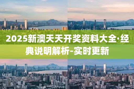 2025新澳天天开奖资料大全·经典说明解析-实时更新