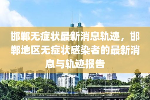 邯郸无症状最新消息轨迹，邯郸地区无症状感染者的最新消息与轨迹报告