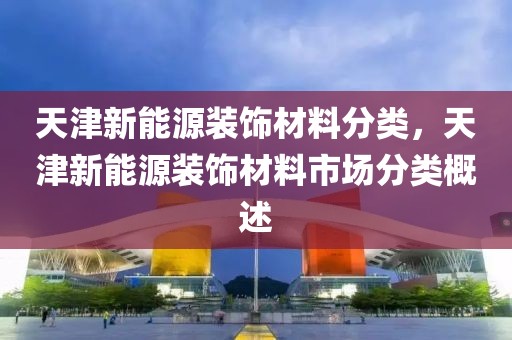 天津新能源装饰材料分类，天津新能源装饰材料市场分类概述