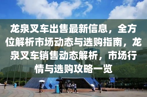 龙泉叉车出售最新信息，全方位解析市场动态与选购指南，龙泉叉车销售动态解析，市场行情与选购攻略一览