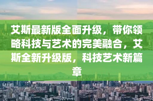 艾斯最新版全面升级，带你领略科技与艺术的完美融合，艾斯全新升级版，科技艺术新篇章