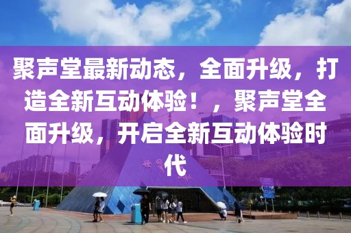 聚声堂最新动态，全面升级，打造全新互动体验！，聚声堂全面升级，开启全新互动体验时代