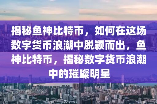 揭秘鱼神比特币，如何在这场数字货币浪潮中脱颖而出，鱼神比特币，揭秘数字货币浪潮中的璀璨明星