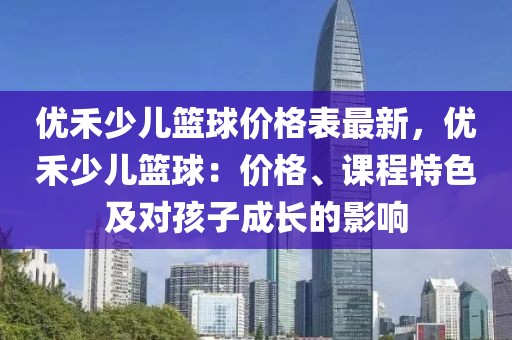 优禾少儿篮球价格表最新，优禾少儿篮球：价格、课程特色及对孩子成长的影响