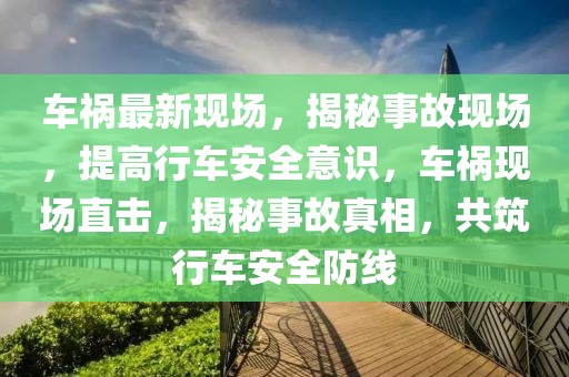 车祸最新现场，揭秘事故现场，提高行车安全意识，车祸现场直击，揭秘事故真相，共筑行车安全防线