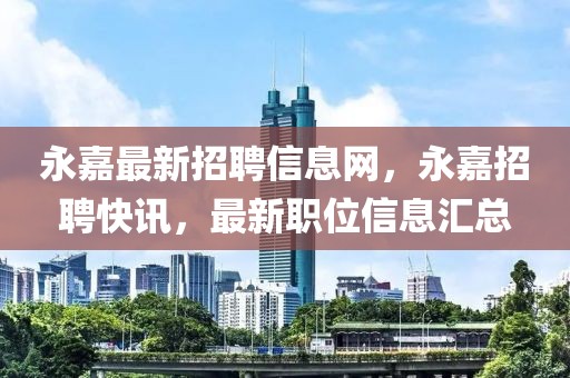 永嘉最新招聘信息网，永嘉招聘快讯，最新职位信息汇总