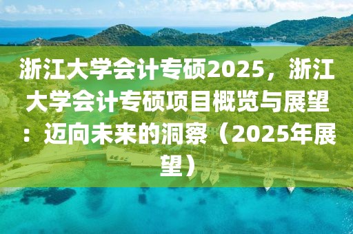 浙江大学会计专硕2025，浙江大学会计专硕项目概览与展望：迈向未来的洞察（2025年展望）