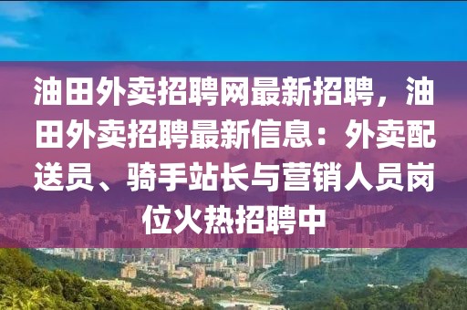 油田外卖招聘网最新招聘，油田外卖招聘最新信息：外卖配送员、骑手站长与营销人员岗位火热招聘中