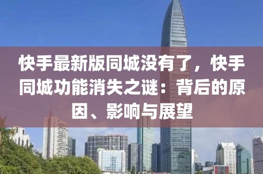 快手最新版同城没有了，快手同城功能消失之谜：背后的原因、影响与展望