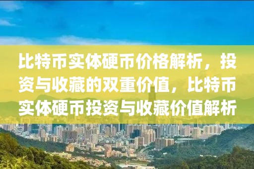 比特币实体硬币价格解析，投资与收藏的双重价值，比特币实体硬币投资与收藏价值解析