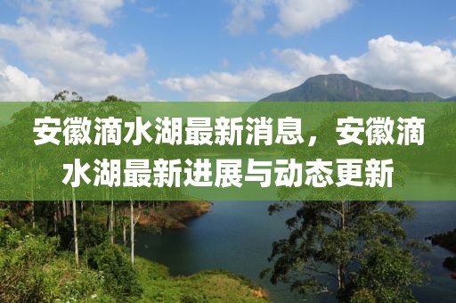 安徽滴水湖最新消息，安徽滴水湖最新进展与动态更新