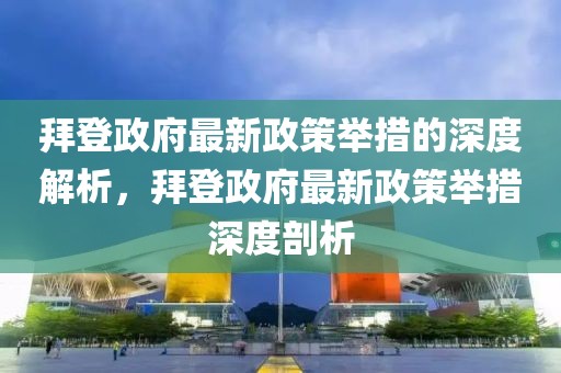 拜登政府最新政策举措的深度解析，拜登政府最新政策举措深度剖析