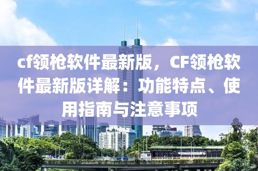 cf领枪软件最新版，CF领枪软件最新版详解：功能特点、使用指南与注意事项