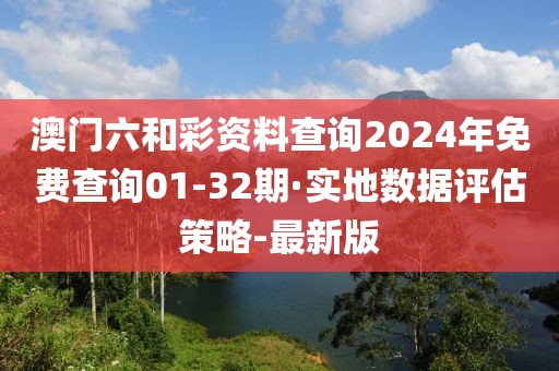 澳门六和彩资料查询2024年免费查询01-32期·实地数据评估策略-最新版