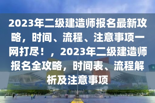 2023年二级建造师报名最新攻略，时间、流程、注意事项一网打尽！，2023年二级建造师报名全攻略，时间表、流程解析及注意事项