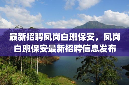 最新招聘凤岗白班保安，凤岗白班保安最新招聘信息发布