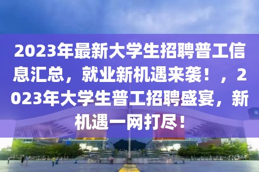 2023年最新大学生招聘普工信息汇总，就业新机遇来袭！，2023年大学生普工招聘盛宴，新机遇一网打尽！