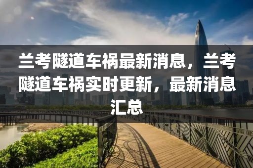 兰考隧道车祸最新消息，兰考隧道车祸实时更新，最新消息汇总