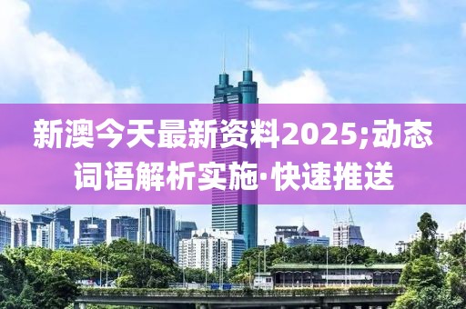 新澳今天最新资料2025;动态词语解析实施·快速推送