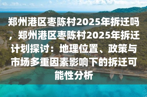 郑州港区枣陈村2025年拆迁吗，郑州港区枣陈村2025年拆迁计划探讨：地理位置、政策与市场多重因素影响下的拆迁可能性分析