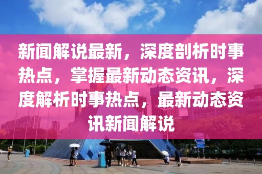 新闻解说最新，深度剖析时事热点，掌握最新动态资讯，深度解析时事热点，最新动态资讯新闻解说