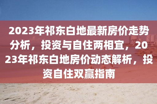 2023年祁东白地最新房价走势分析，投资与自住两相宜，2023年祁东白地房价动态解析，投资自住双赢指南