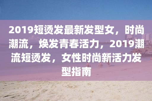 2019短烫发最新发型女，时尚潮流，焕发青春活力，2019潮流短烫发，女性时尚新活力发型指南