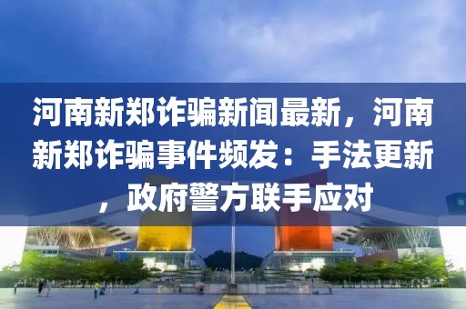 河南新郑诈骗新闻最新，河南新郑诈骗事件频发：手法更新，政府警方联手应对